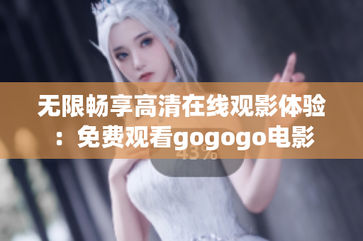 无限畅享高清在线观影体验：免费观看gogogo电影