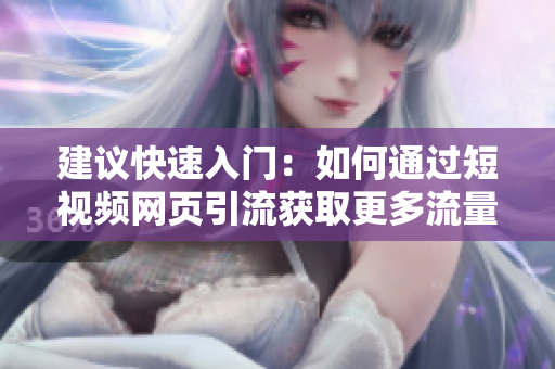 建议快速入门：如何通过短视频网页引流获取更多流量？