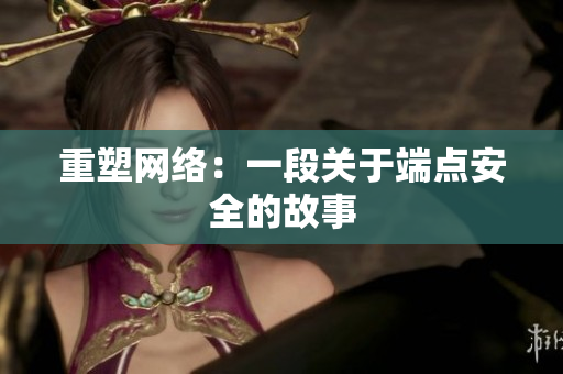 重塑网络：一段关于端点安全的故事