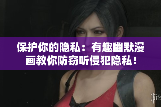 保护你的隐私：有趣幽默漫画教你防窃听侵犯隐私！