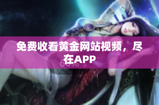 免费收看黄金网站视频，尽在APP