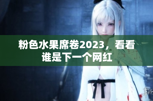 粉色水果席卷2023，看看谁是下一个网红