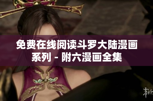 免费在线阅读斗罗大陆漫画系列 - 附六漫画全集