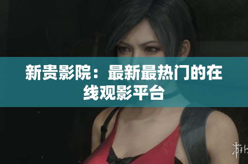 新贵影院：最新最热门的在线观影平台