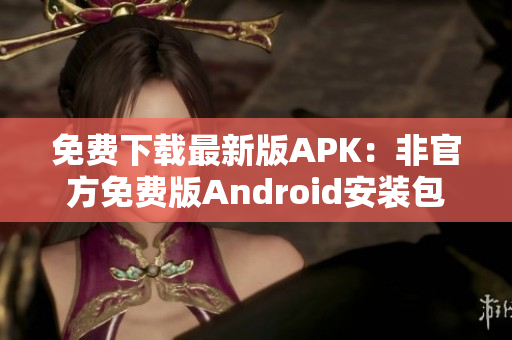 免费下载最新版APK：非官方免费版Android安装包