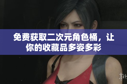 免费获取二次元角色桶，让你的收藏品多姿多彩