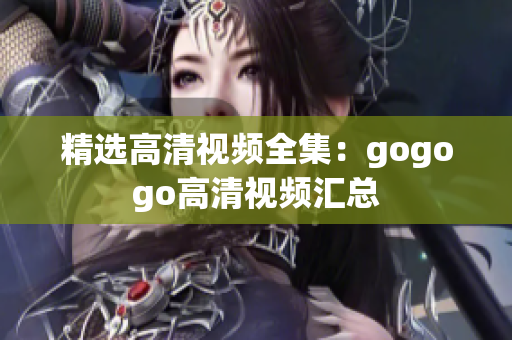 精选高清视频全集：gogogo高清视频汇总