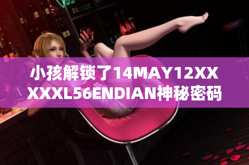 小孩解锁了14MAY12XXXXXL56ENDIAN神秘密码