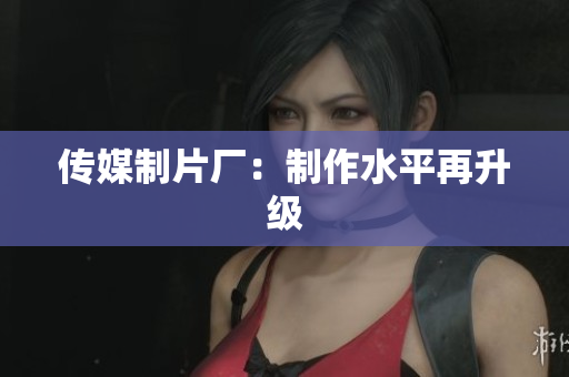 传媒制片厂：制作水平再升级