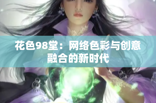 花色98堂：网络色彩与创意融合的新时代
