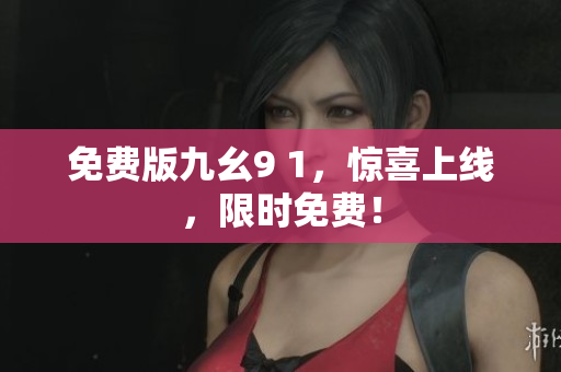免费版九幺9 1，惊喜上线，限时免费！