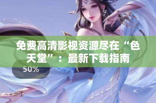 免费高清影视资源尽在“色天堂”：最新下载指南