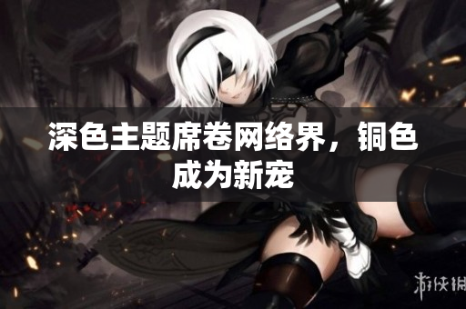 深色主题席卷网络界，铜色成为新宠