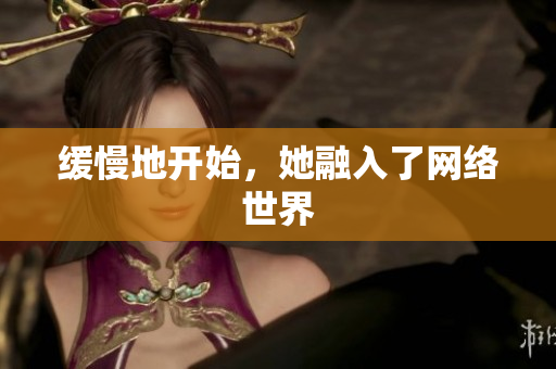 缓慢地开始，她融入了网络世界