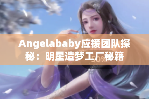 Angelababy应援团队探秘：明星造梦工厂秘籍