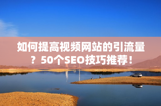 如何提高视频网站的引流量？50个SEO技巧推荐！