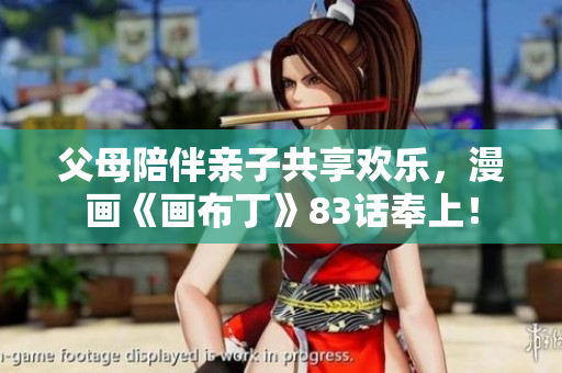 父母陪伴亲子共享欢乐，漫画《画布丁》83话奉上！