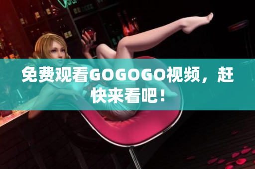 免费观看GOGOGO视频，赶快来看吧！
