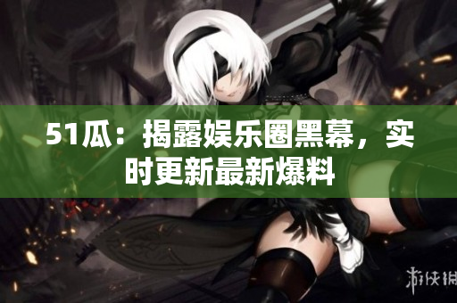 51瓜：揭露娱乐圈黑幕，实时更新最新爆料