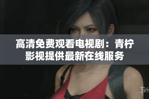 高清免费观看电视剧：青柠影视提供最新在线服务