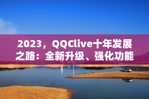 2023，QQClive十年发展之路：全新升级、强化功能