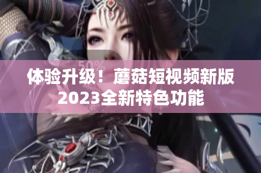 体验升级！蘑菇短视频新版2023全新特色功能