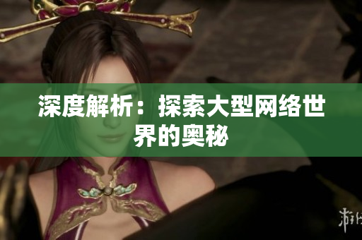 深度解析：探索大型网络世界的奥秘