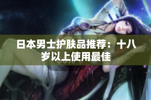 日本男士护肤品推荐：十八岁以上使用最佳