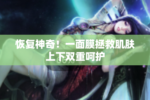恢复神奇！一面膜拯救肌肤上下双重呵护