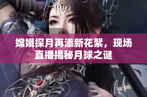 嫦娥探月再添新花絮，现场直播揭秘月球之谜