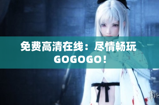 免费高清在线：尽情畅玩 GOGOGO！