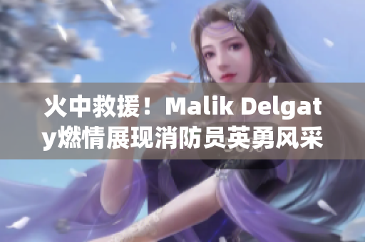 火中救援！Malik Delgaty燃情展现消防员英勇风采