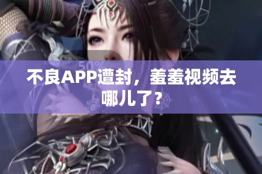 不良APP遭封，羞羞视频去哪儿了？