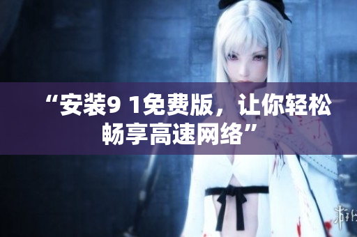 “安装9 1免费版，让你轻松畅享高速网络”