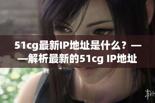 51cg最新IP地址是什么？——解析最新的51cg IP地址