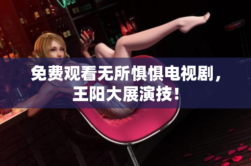 免费观看无所惧惧电视剧，王阳大展演技！