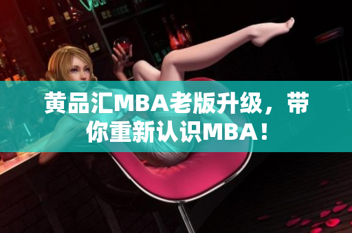 黄品汇MBA老版升级，带你重新认识MBA！