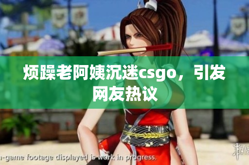 烦躁老阿姨沉迷csgo，引发网友热议