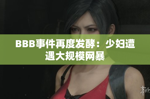 BBB事件再度发酵：少妇遭遇大规模网暴