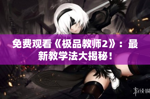 免费观看《极品教师2》：最新教学法大揭秘！