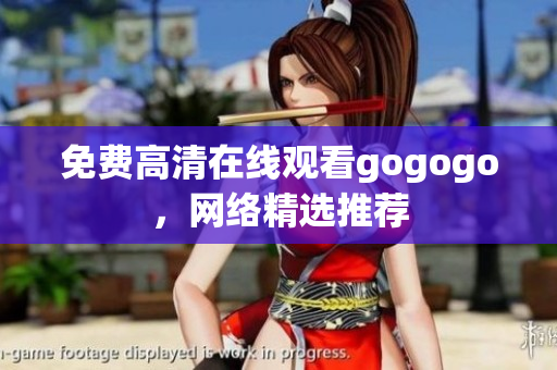 免费高清在线观看gogogo，网络精选推荐