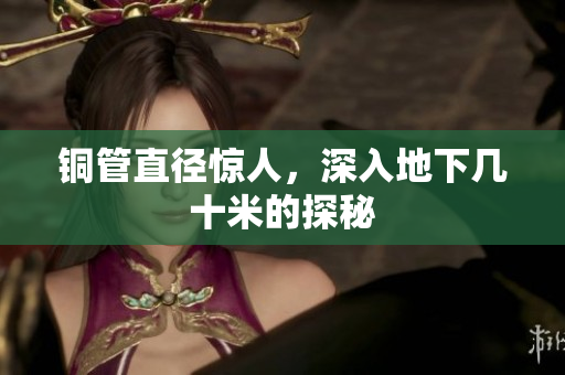 铜管直径惊人，深入地下几十米的探秘