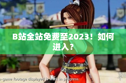 B站全站免费至2023！如何进入？