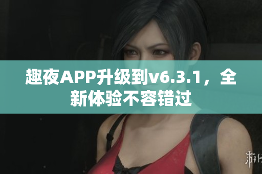 趣夜APP升级到v6.3.1，全新体验不容错过