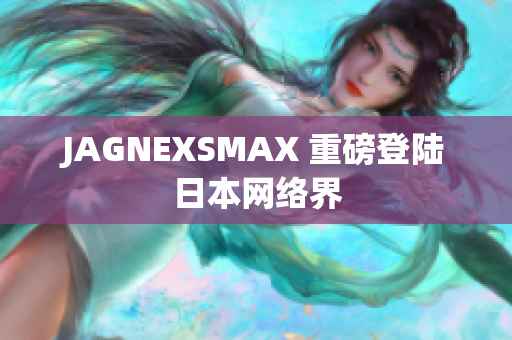 JAGNEXSMAX 重磅登陆日本网络界