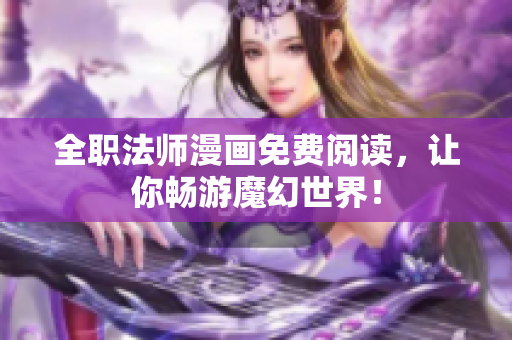 全职法师漫画免费阅读，让你畅游魔幻世界！