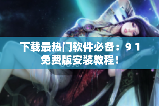 下载最热门软件必备：9 1免费版安装教程！