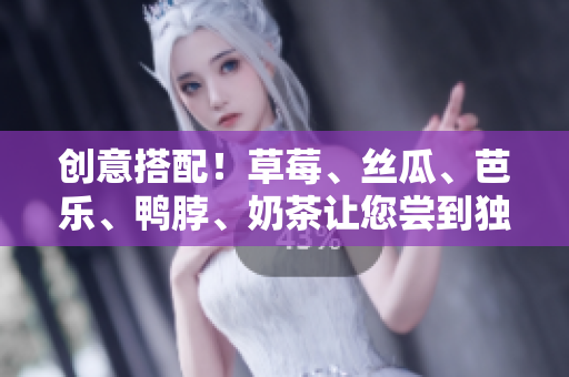 创意搭配！草莓、丝瓜、芭乐、鸭脖、奶茶让您尝到独特滋味