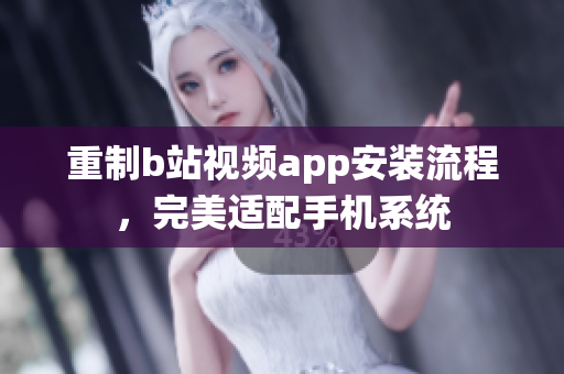 重制b站视频app安装流程，完美适配手机系统