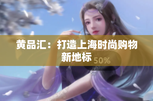 黄品汇：打造上海时尚购物新地标